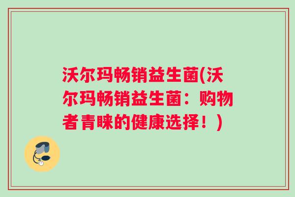 沃尔玛畅销益生菌(沃尔玛畅销益生菌：购物者青睐的健康选择！)