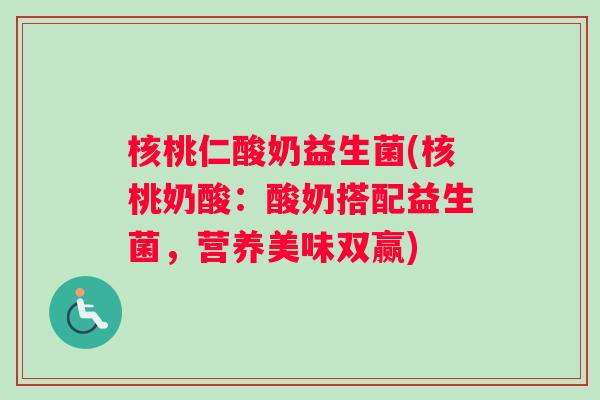 核桃仁酸奶益生菌(核桃奶酸：酸奶搭配益生菌，营养美味双赢)