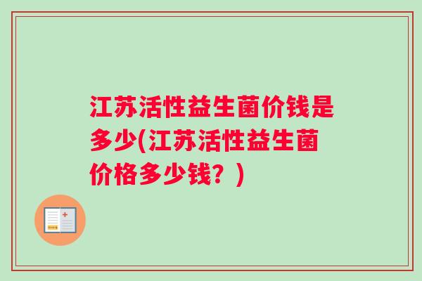 江苏活性益生菌价钱是多少(江苏活性益生菌价格多少钱？)