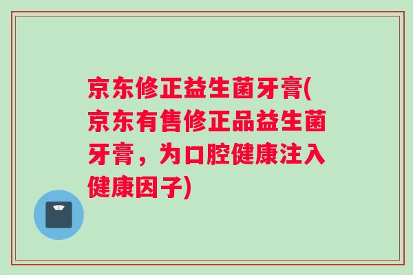 京东修正益生菌牙膏(京东有售修正品益生菌牙膏，为口腔健康注入健康因子)