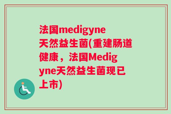法国medigyne天然益生菌(重建肠道健康，法国Medigyne天然益生菌现已上市)