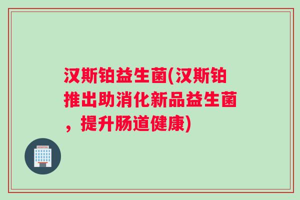 汉斯铂益生菌(汉斯铂推出助消化新品益生菌，提升肠道健康)