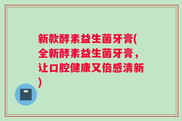 新款酵素益生菌牙膏(全新酵素益生菌牙膏,让口腔健康又倍感清新) 新款酵素益生菌牙膏(全新酵素益生菌牙膏,让口腔健康又倍感清新)