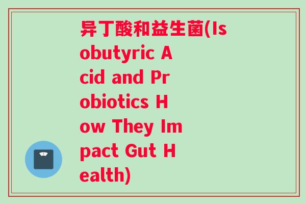异丁酸和益生菌(Isobutyric Acid and Probiotics How They Impact Gut Health)