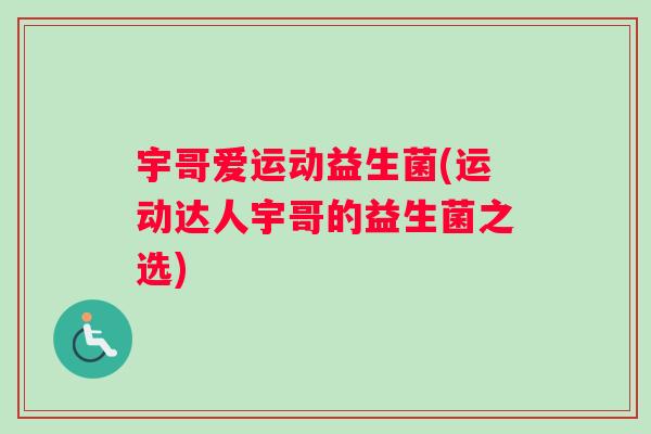 宇哥爱运动益生菌(运动达人宇哥的益生菌之选)
