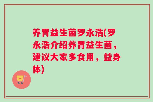 养胃益生菌罗永浩(罗永浩介绍养胃益生菌，建议大家多食用，益身体)