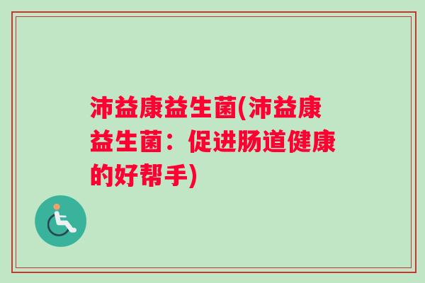 沛益康益生菌(沛益康益生菌：促进肠道健康的好帮手)