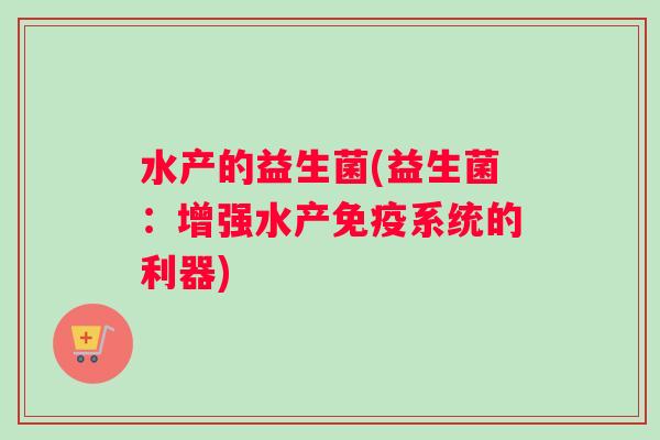 水产的益生菌(益生菌：增强水产免疫系统的利器)