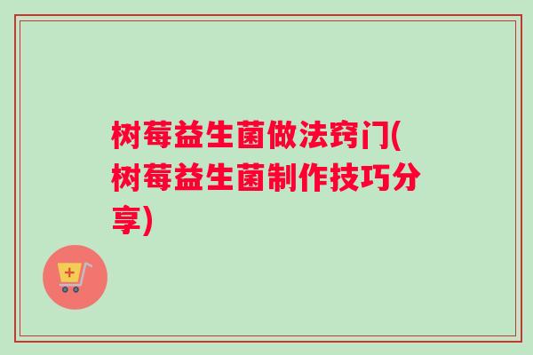 树莓益生菌做法窍门(树莓益生菌制作技巧分享)