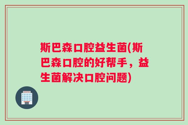 斯巴森口腔益生菌(斯巴森口腔的好帮手，益生菌解决口腔问题)