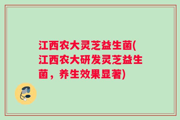 江西农大灵芝益生菌(江西农大研发灵芝益生菌,养生效果显著) 江西农大灵芝益生菌(江西农大研发灵芝益生菌,养生效果显著)