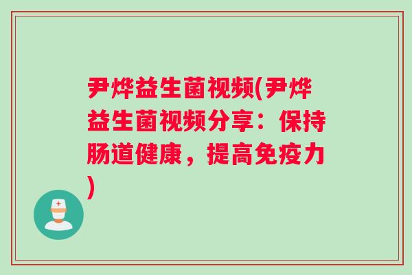尹烨益生菌视频(尹烨益生菌视频分享：保持肠道健康，提高免疫力)