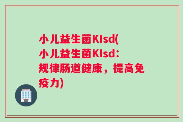 小儿益生菌KIsd(小儿益生菌KIsd：规律肠道健康，提高免疫力)
