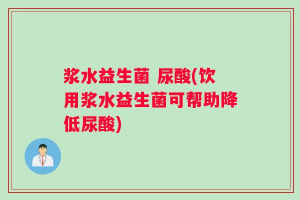 浆水益生菌 尿酸(饮用浆水益生菌可帮助降低尿酸)