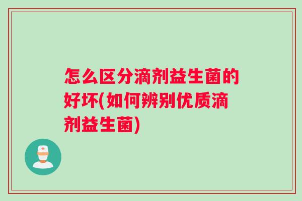 怎么区分滴剂益生菌的好坏(如何辨别优质滴剂益生菌) 怎么区分滴剂益生菌的好坏(如何辨别优质滴剂益生菌)