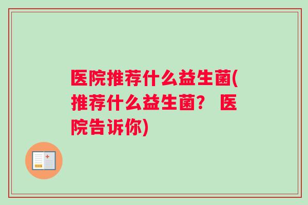 医院推荐什么益生菌(推荐什么益生菌？ 医院告诉你)