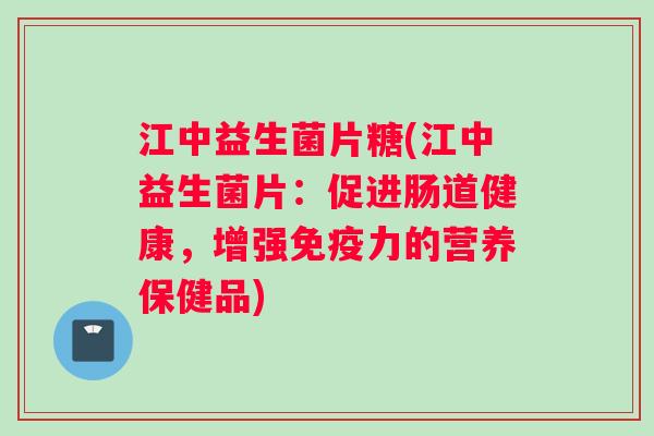 江中益生菌片糖(江中益生菌片：促进肠道健康，增强免疫力的营养保健品)