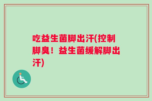 吃益生菌脚出汗(控制脚臭！益生菌缓解脚出汗)