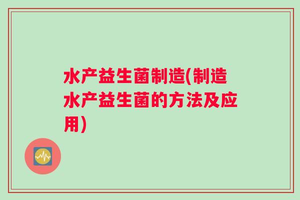 水产益生菌制造(制造水产益生菌的方法及应用) 水产益生菌制造(制造水产益生菌的方法及应用)