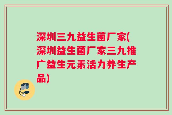 深圳三九益生菌厂家(深圳益生菌厂家三九推广益生元素活力养生产品)