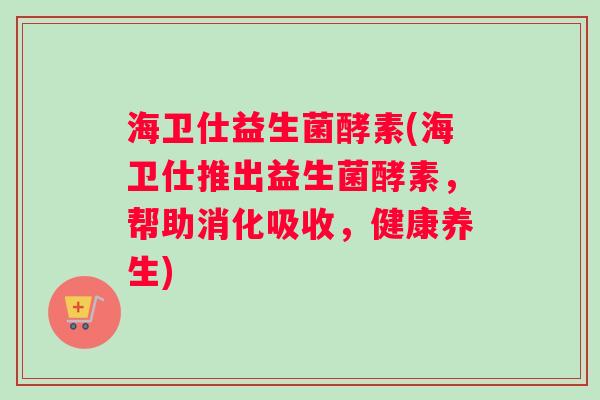 海卫仕益生菌酵素(海卫仕推出益生菌酵素，帮助消化吸收，健康养生)