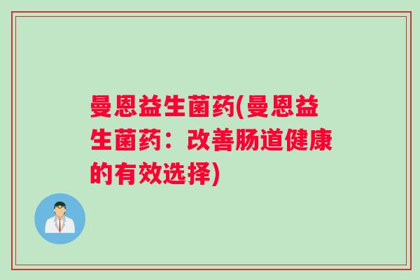 曼恩益生菌药(曼恩益生菌药:改善肠道健康的有效选择) 曼恩益生菌药(曼恩益生菌药:改善肠道健康的有效选择)