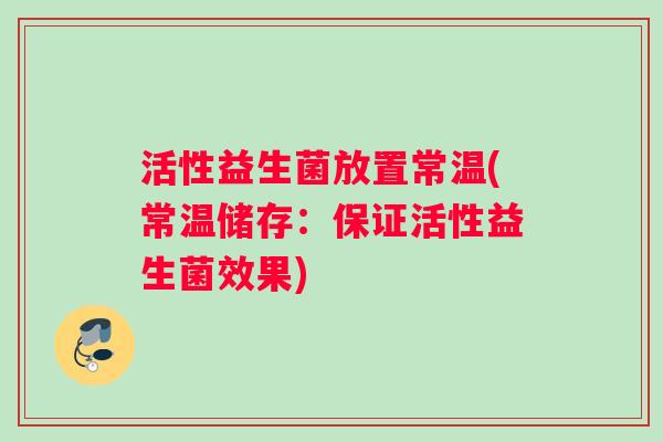 活性益生菌放置常温(常温储存：保证活性益生菌效果)