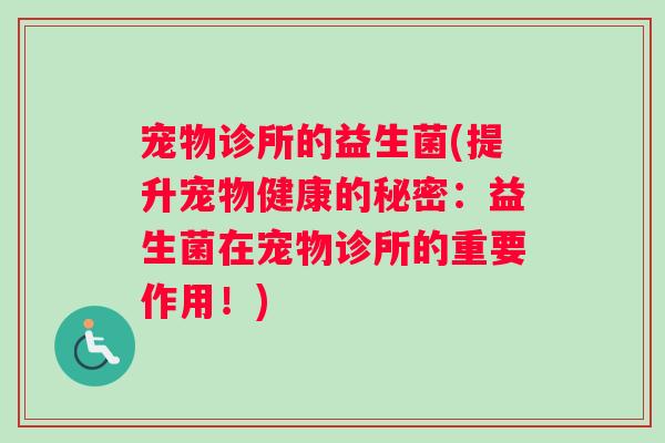 宠物诊所的益生菌(提升宠物健康的秘密：益生菌在宠物诊所的重要作用！)