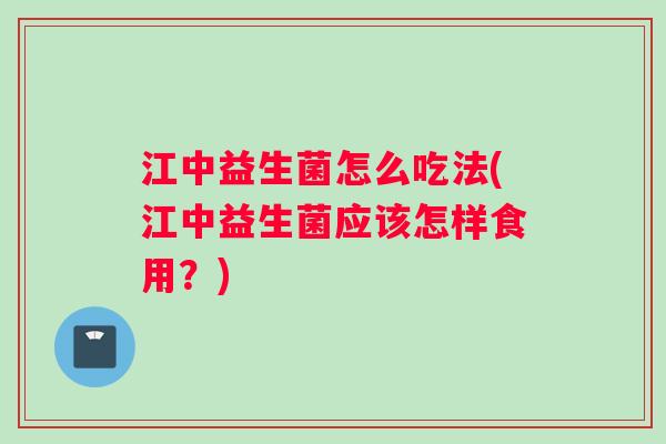 江中益生菌怎么吃法(江中益生菌应该怎样食用?) 江中益生菌怎么吃法(江中益生菌应该怎样食用?)