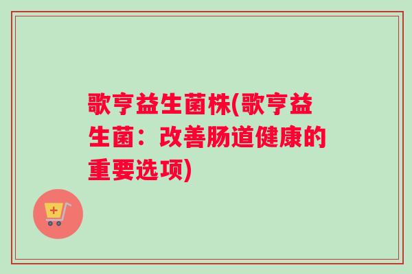 歌亨益生菌株(歌亨益生菌：改善肠道健康的重要选项)