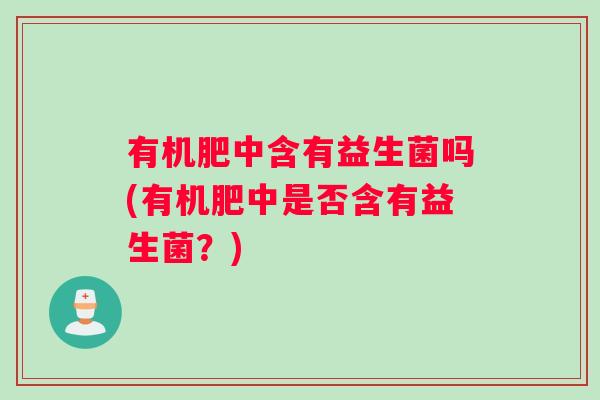 有机肥中含有益生菌吗(有机肥中是否含有益生菌?) 有机肥中含有益生菌吗(有机肥中是否含有益生菌?)