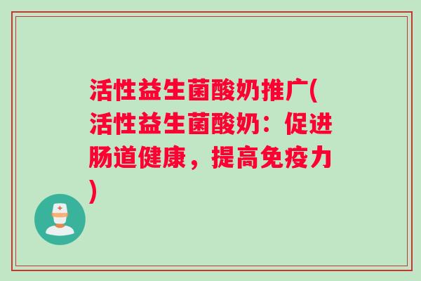 活性益生菌酸奶推广(活性益生菌酸奶：促进肠道健康，提高免疫力)