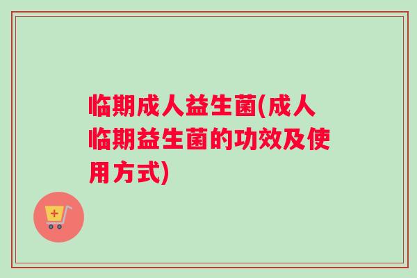 临期成人益生菌(成人临期益生菌的功效及使用方式)
