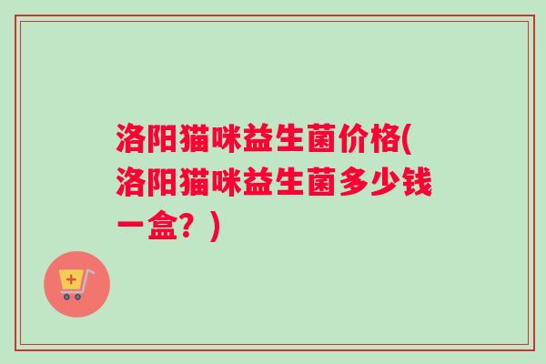 洛阳猫咪益生菌价格(洛阳猫咪益生菌多少钱一盒？)