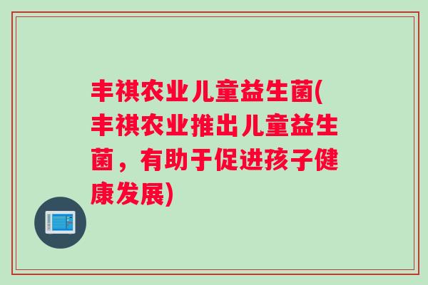 丰祺农业儿童益生菌(丰祺农业推出儿童益生菌,有助于促进孩子健康发展) 丰祺农业儿童益生菌(丰祺农业推出儿童益生菌,有助于促进孩子健康发展)
