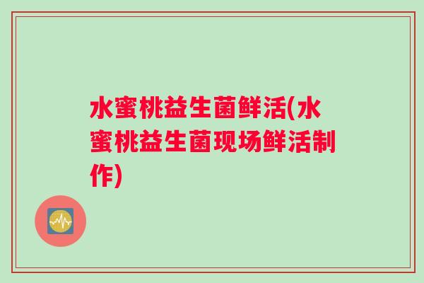 水蜜桃益生菌鲜活(水蜜桃益生菌现场鲜活制作) 水蜜桃益生菌鲜活(水蜜桃益生菌现场鲜活制作)