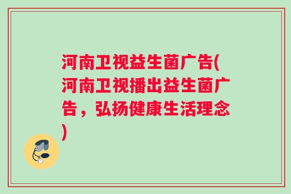 河南卫视益生菌广告(河南卫视播出益生菌广告,弘扬健康生活理念) 河南卫视益生菌广告(河南卫视播出益生菌广告,弘扬健康生活理念)