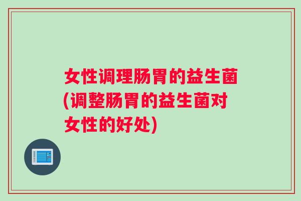 女性调理肠胃的益生菌(调整肠胃的益生菌对女性的好处)