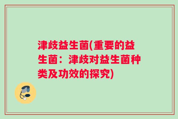 津歧益生菌(重要的益生菌:津歧对益生菌种类及功效的探究) 津歧益生菌(重要的益生菌:津歧对益生菌种类及功效的探究)