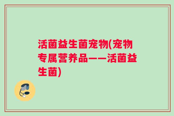 活菌益生菌宠物(宠物专属营养品——活菌益生菌) 活菌益生菌宠物(宠物专属营养品——活菌益生菌)