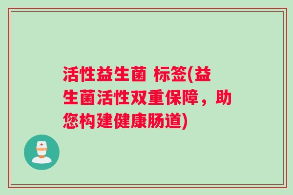 活性益生菌 标签(益生菌活性双重保障，助您构建健康肠道)
