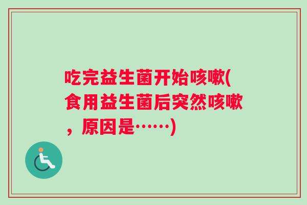 吃完益生菌开始咳嗽(食用益生菌后突然咳嗽，原因是……)