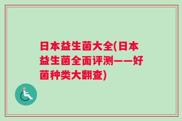 日本益生菌大全(日本益生菌全面评测——好菌种类大翻查) 日本益生菌大全(日本益生菌全面评测——好菌种类大翻查)