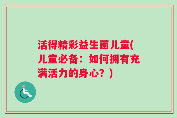 活得精彩益生菌儿童(儿童必备：如何拥有充满活力的身心？)
