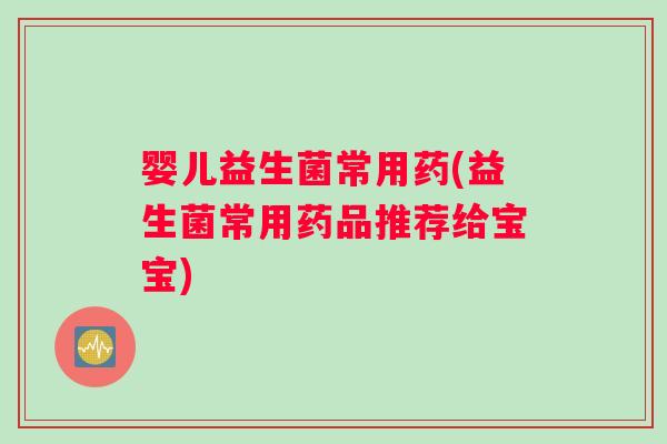婴儿益生菌常用药(益生菌常用药品推荐给宝宝) 婴儿益生菌常用药(益生菌常用药品推荐给宝宝)