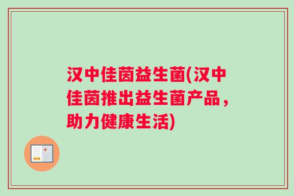 汉中佳茵益生菌(汉中佳茵推出益生菌产品,助力健康生活) 汉中佳茵益生菌(汉中佳茵推出益生菌产品,助力健康生活)