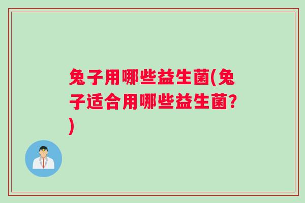 兔子用哪些益生菌(兔子适合用哪些益生菌?) 兔子用哪些益生菌(兔子适合用哪些益生菌?)