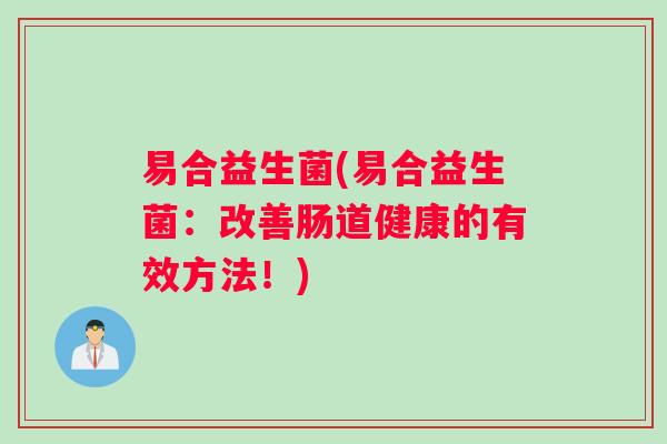 易合益生菌(易合益生菌：改善肠道健康的有效方法！)