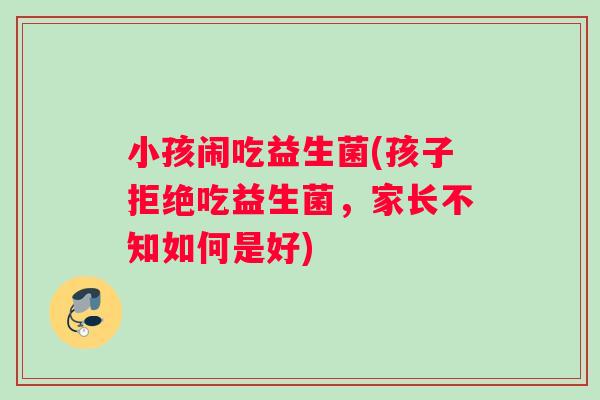 小孩闹吃益生菌(孩子拒绝吃益生菌,家长不知如何是好) 小孩闹吃益生菌(孩子拒绝吃益生菌,家长不知如何是好)