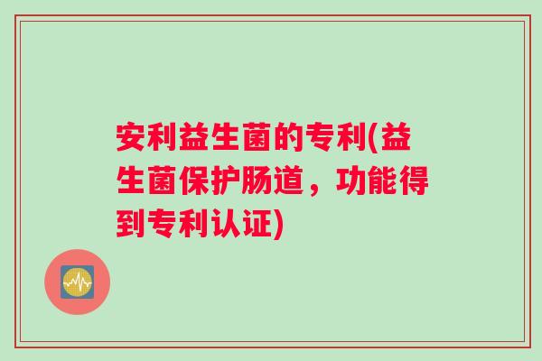 安利益生菌的专利(益生菌保护肠道，功能得到专利认证)